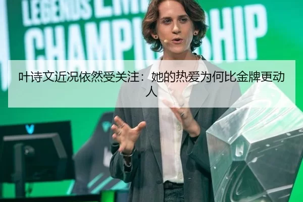 叶诗文近况依然受关注：她的热爱为何比金牌更动人